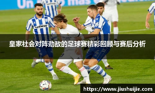 皇家社会对阵劲敌的足球赛精彩回顾与赛后分析