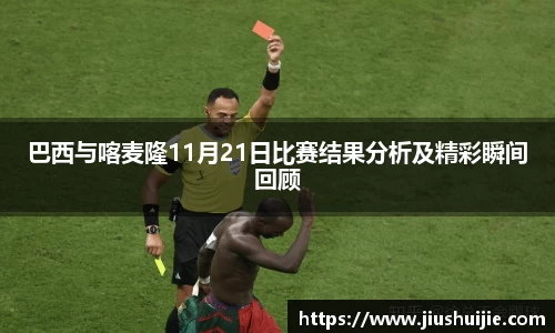 巴西与喀麦隆11月21日比赛结果分析及精彩瞬间回顾